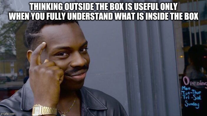 Thinking outside the box is useful only when you fully understand what was inside the box